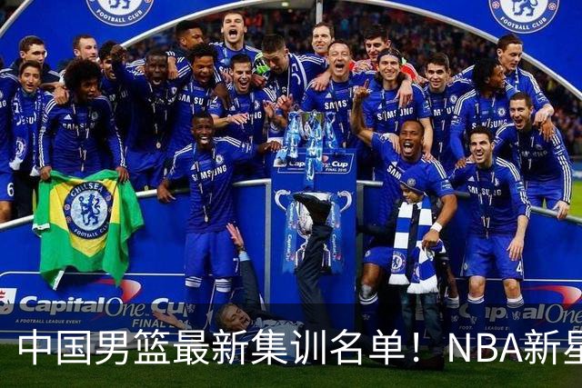 中国男篮最新集训名单！NBA新星领衔，MVP入选，胡徐赵周余全部无缘，林崴榜上无名！