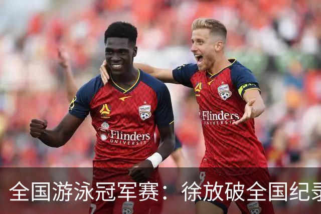 全国游泳冠军赛：徐放破全国纪录 于子迪刷新个人最佳
