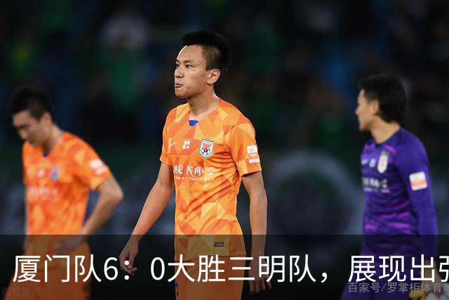 厦门队6：0大胜三明队，展现出强大实力与拼搏精神！