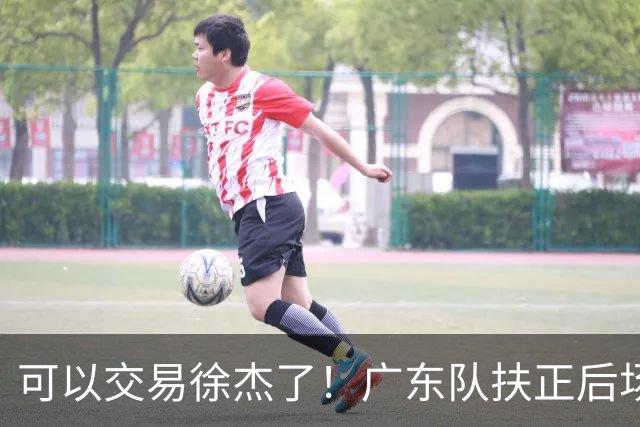 可以交易徐杰了！广东队扶正后场大杀器，朱芳雨亲自作担保！