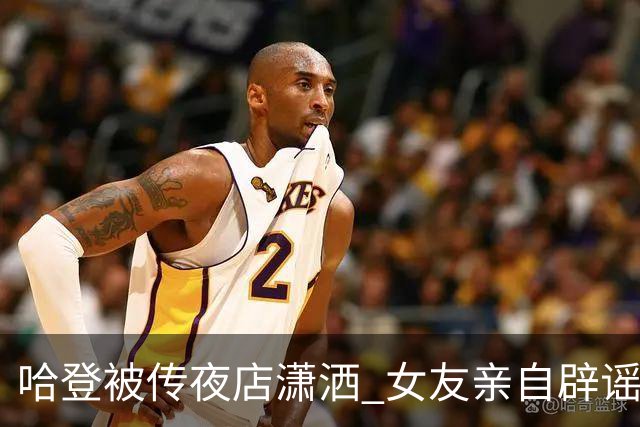 哈登被传夜店潇洒 女友亲自辟谣：完全是无稽之谈