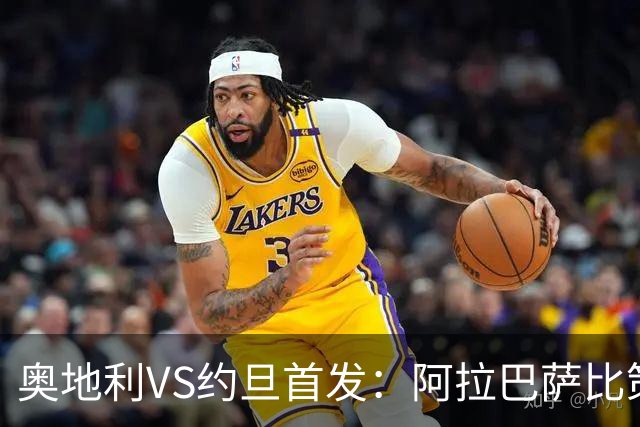 奥地利VS约旦首发：阿拉巴萨比策先发 阿瑙替补待命