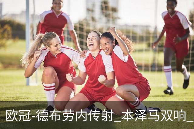 欧冠-德布劳内传射 本泽马双响 曼城4-3力擒皇马