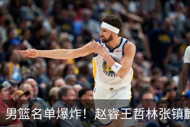 男篮名单爆炸！赵睿王哲林张镇麟全落选，但最扎心是高诗岩进去了