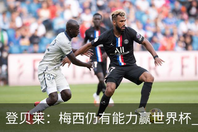 登贝莱：梅西仍有能力赢世界杯 对姆巴佩的批评太苛刻