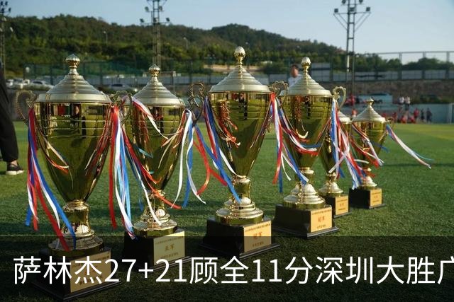 萨林杰27+21顾全11分深圳大胜广厦 朱俊龙13+8