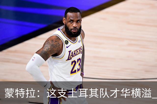 蒙特拉：这支土耳其队才华横溢 我感觉自己像个土耳其人