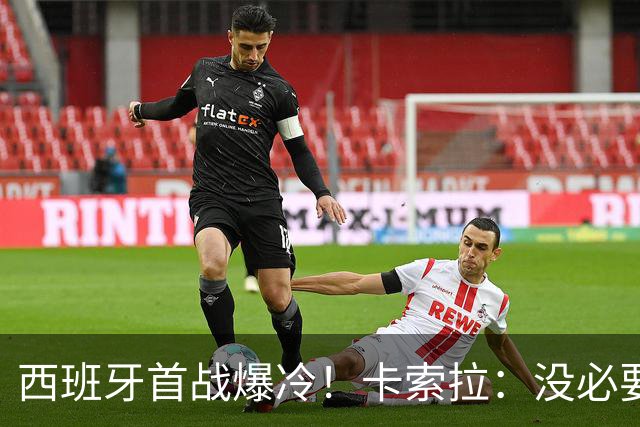 西班牙首战爆冷！卡索拉：没必要反应过激，圈内人都清楚比赛难度