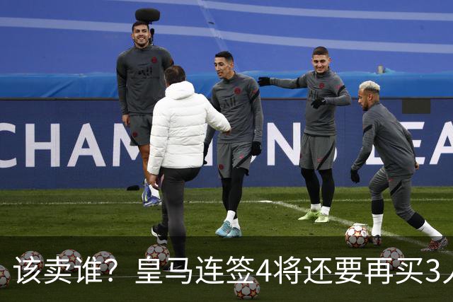 该卖谁？皇马连签4将还要再买3人，一线队25个名额已经超员1人