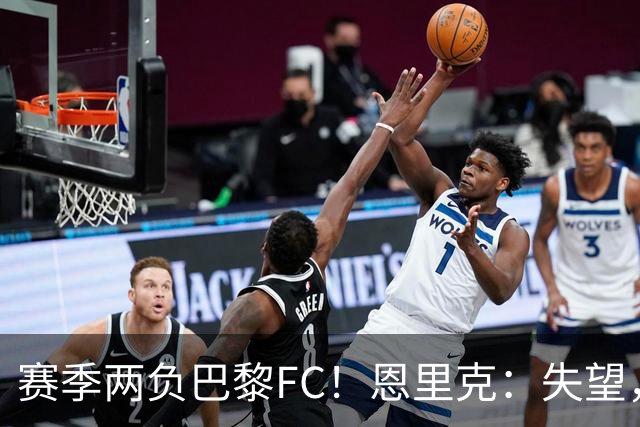 赛季两负巴黎FC！恩里克：失望，欧冠决赛还有十几天状态却这么差