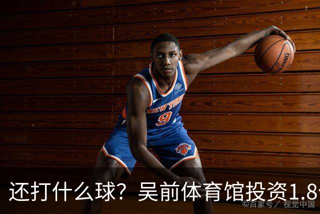 还打什么球？吴前体育馆投资1.8亿即将收尾 父亲以儿子名字命名