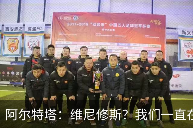 阿尔特塔：维尼修斯？我们一直在努力提升和进化球队
