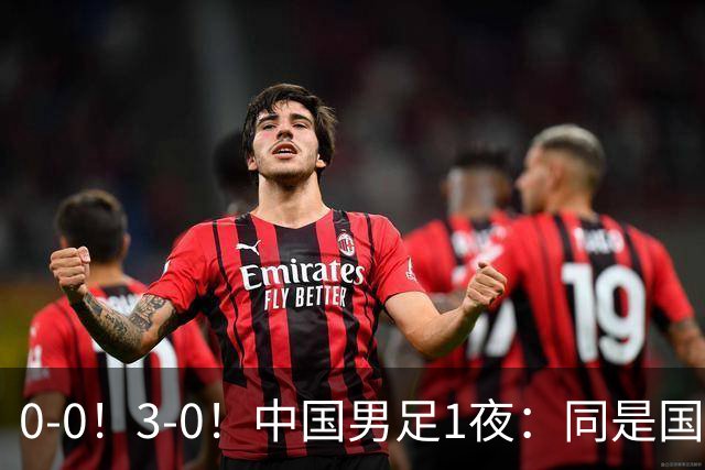 0-0！3-0！中国男足1夜：同是国家队，差距这么大？老大哥没面子